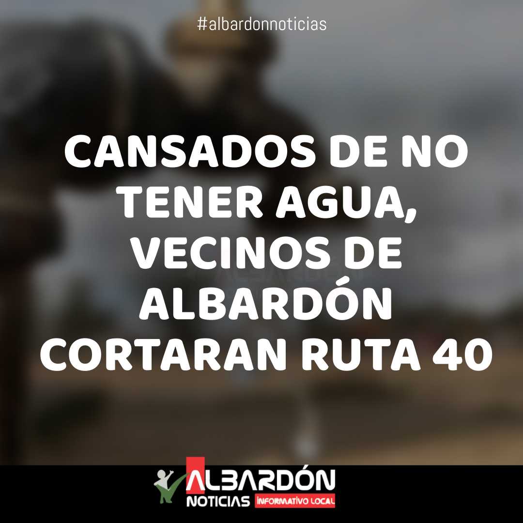 CANSADOS DE NO TENER AGUA, VECINOS DE ALBARDÓN CORTARAN RUTA 40 ...